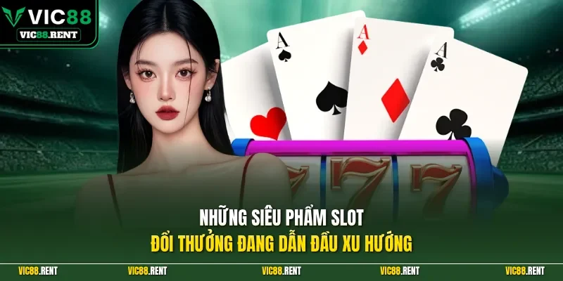 Những siêu phẩm Slot đổi thưởng đang dẫn đầu xu hướng
