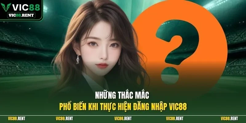 Những thắc mắc phổ biến khi thực hiện đăng nhập Vic88